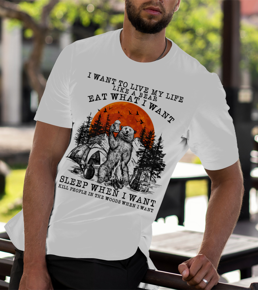 I Want To Live My Life Like A Bear Eat What I Want Sleep When I Want Kill People In The Woods When I Want T-Shirt
