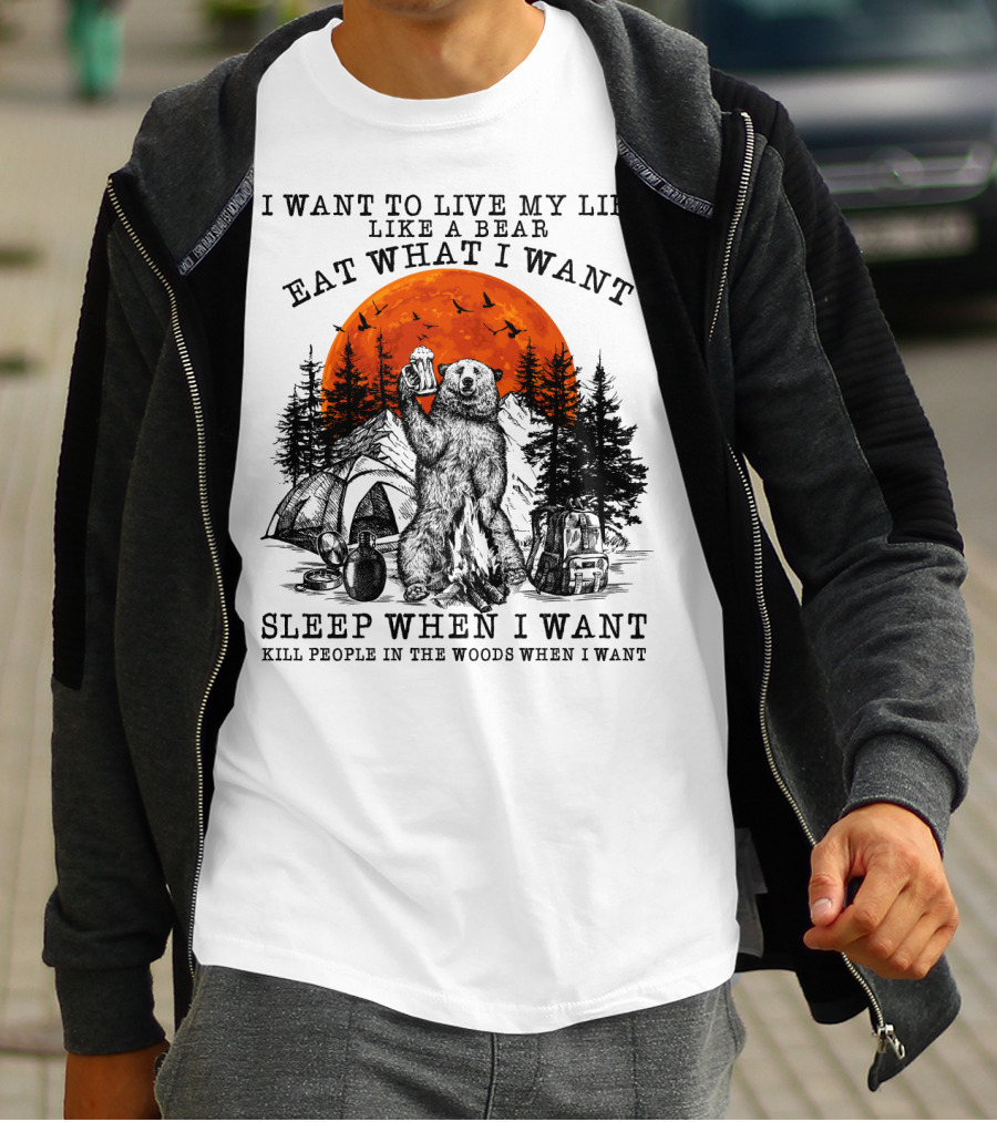 I Want To Live My Life Like A Bear Eat What I Want Sleep When I Want Kill People In The Woods When I Want T-Shirt