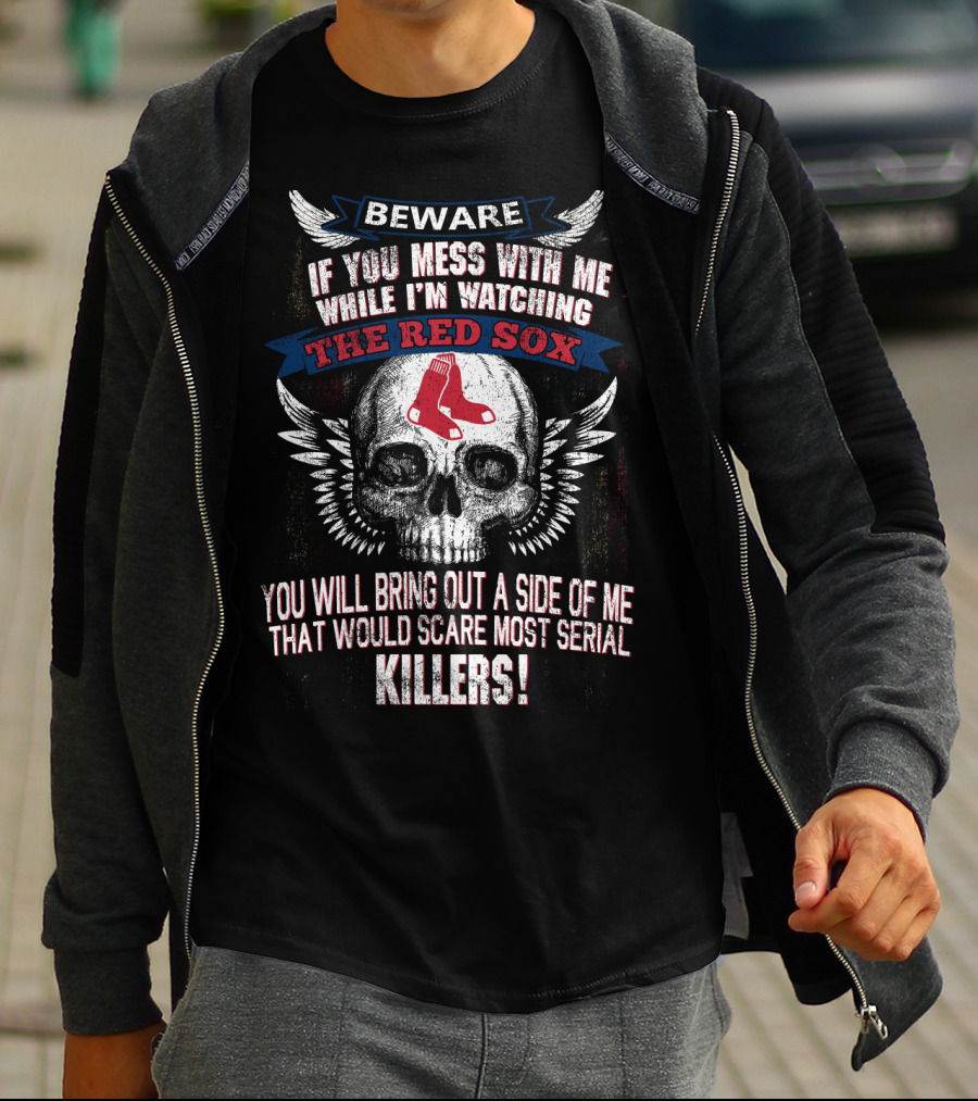 Beware If You Mess With Me While I'm Watching The Red Sox You Will Bring Out A Side Of Me That Would Scare Most Serial Killers T-Shirt