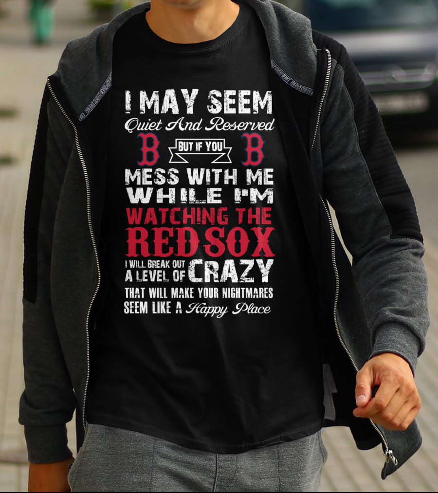 I May Seem Quiet And Reserved But If You Mess With Me While I'm Watching The Boston Red Sox I Will Break Out A Level Of Crazy That Will Make Your Nightmares Seem Like A Happy Place T-Shirt