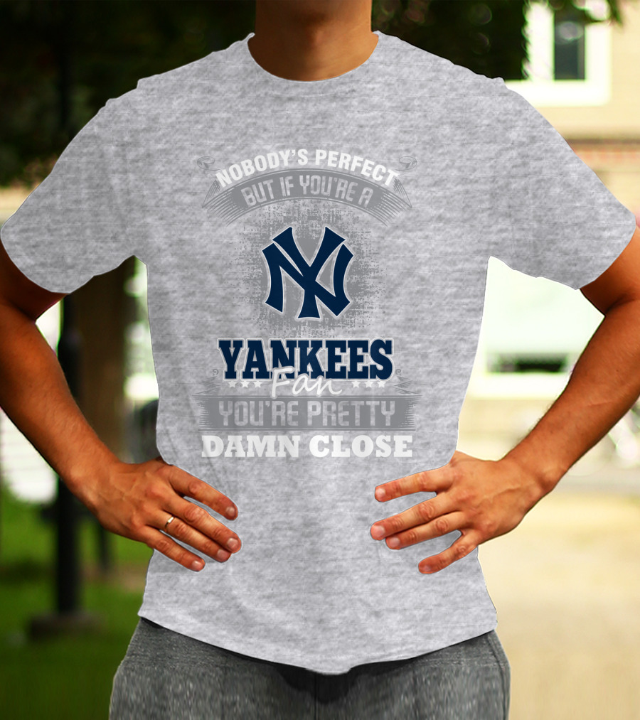 New York Yankees Fan Nobody's Perfect You're Pretty Damn Close T-Shirt