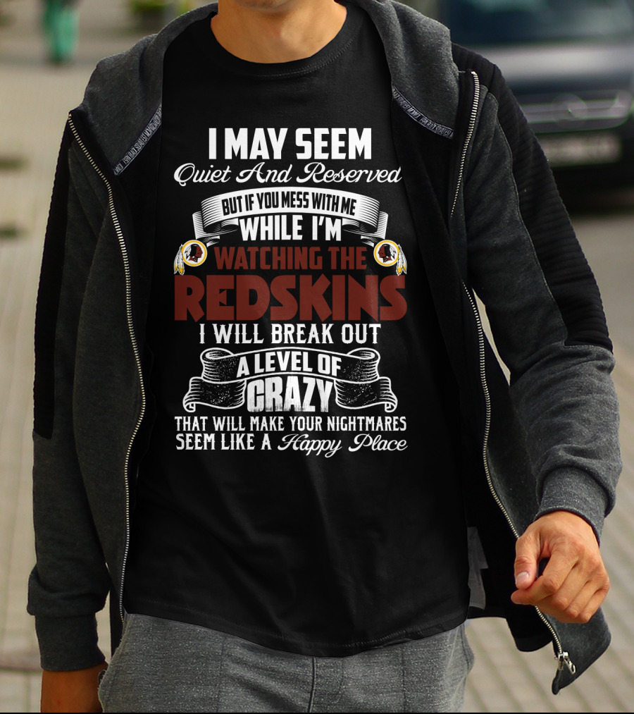 I May Seem Quiet And Reserved But If You Mess With Me While I'm Watching The Redskins I Will Break Out A Level Of Crazy That Will Make Your Nightmares Seem Like A Happy Place T-Shirt