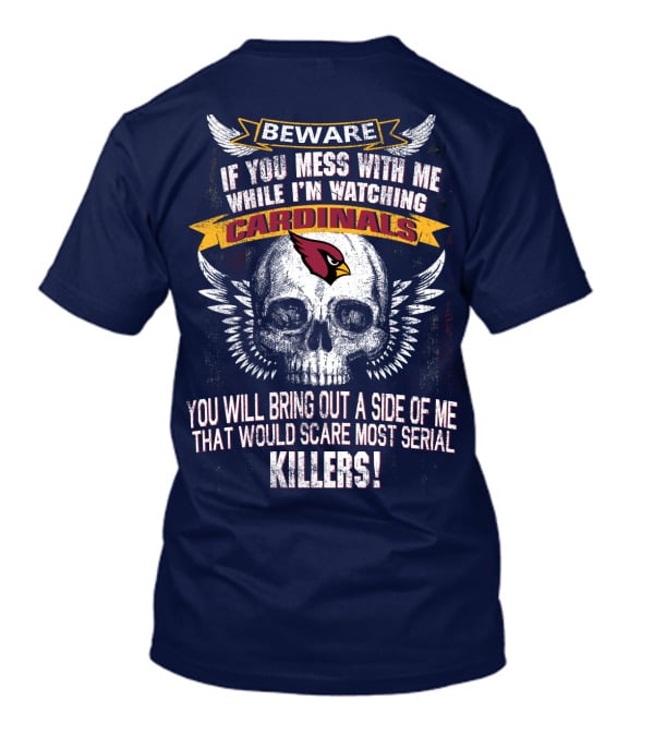 Beware If You Mess With Me While I'm Watching Cardinals You Will Bring Out A Side Of Me That Would Scare Most Serial Killers! T-Shirt