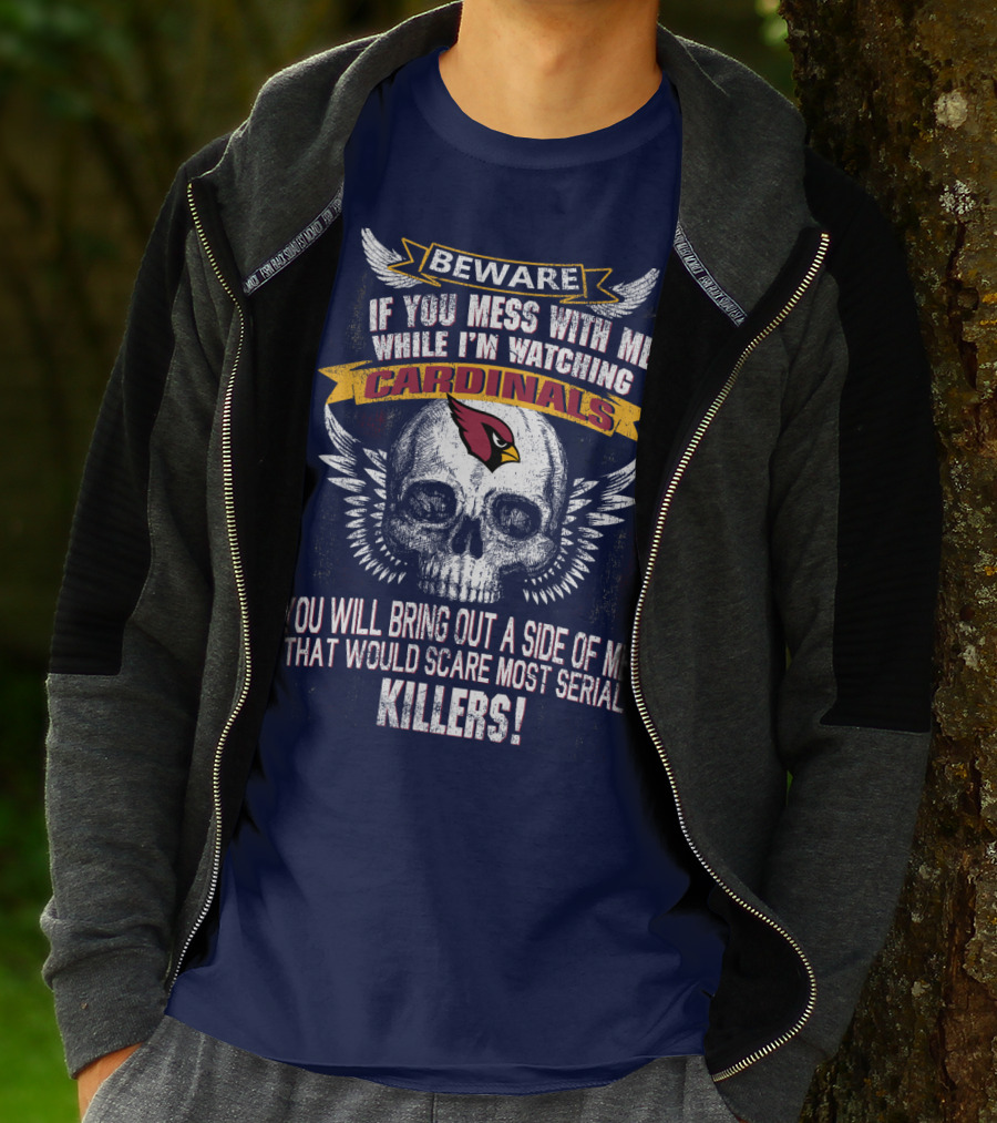 Beware If You Mess With Me While I'm Watching Cardinals You Will Bring Out A Side Of Me That Would Scare Most Serial Killers! T-Shirt