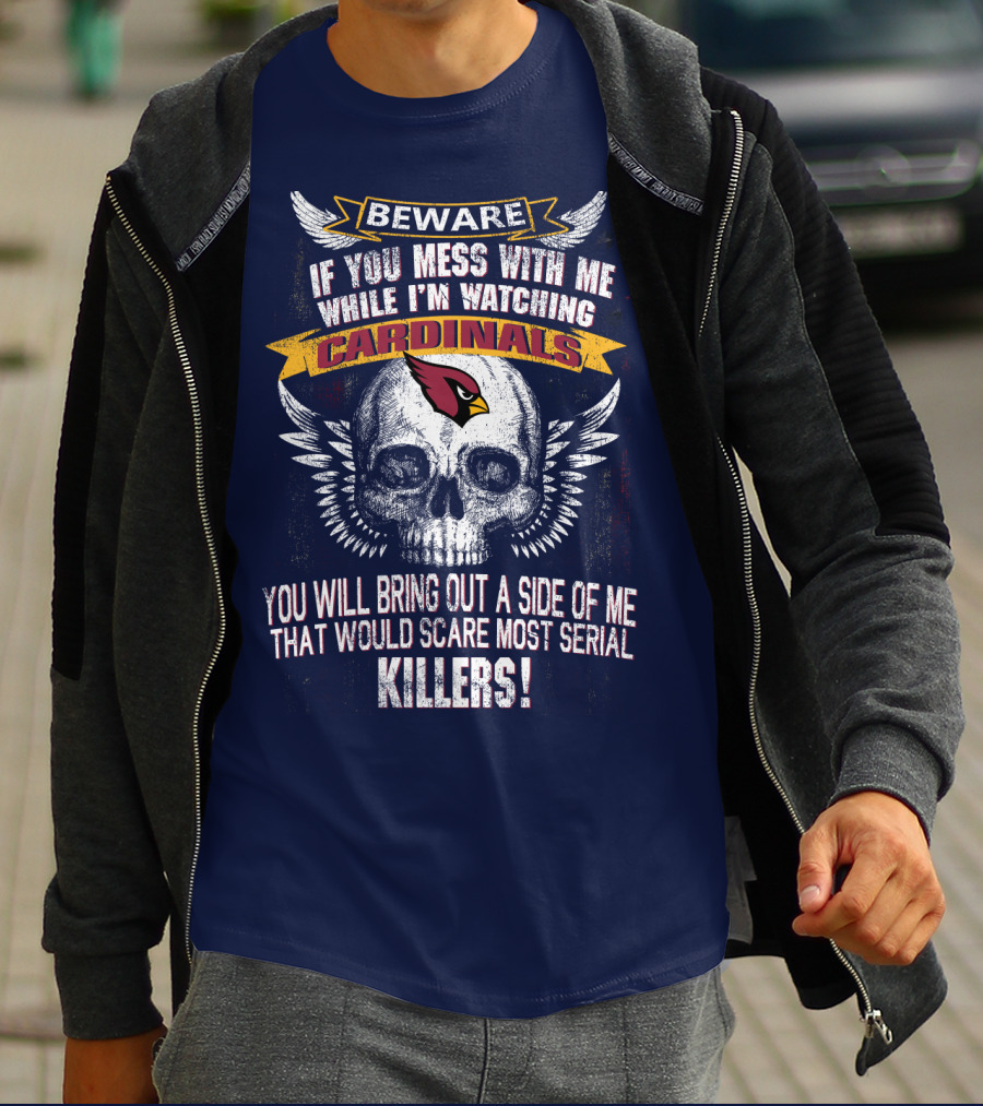 Beware If You Mess With Me While I'm Watching Cardinals You Will Bring Out A Side Of Me That Would Scare Most Serial Killers! T-Shirt
