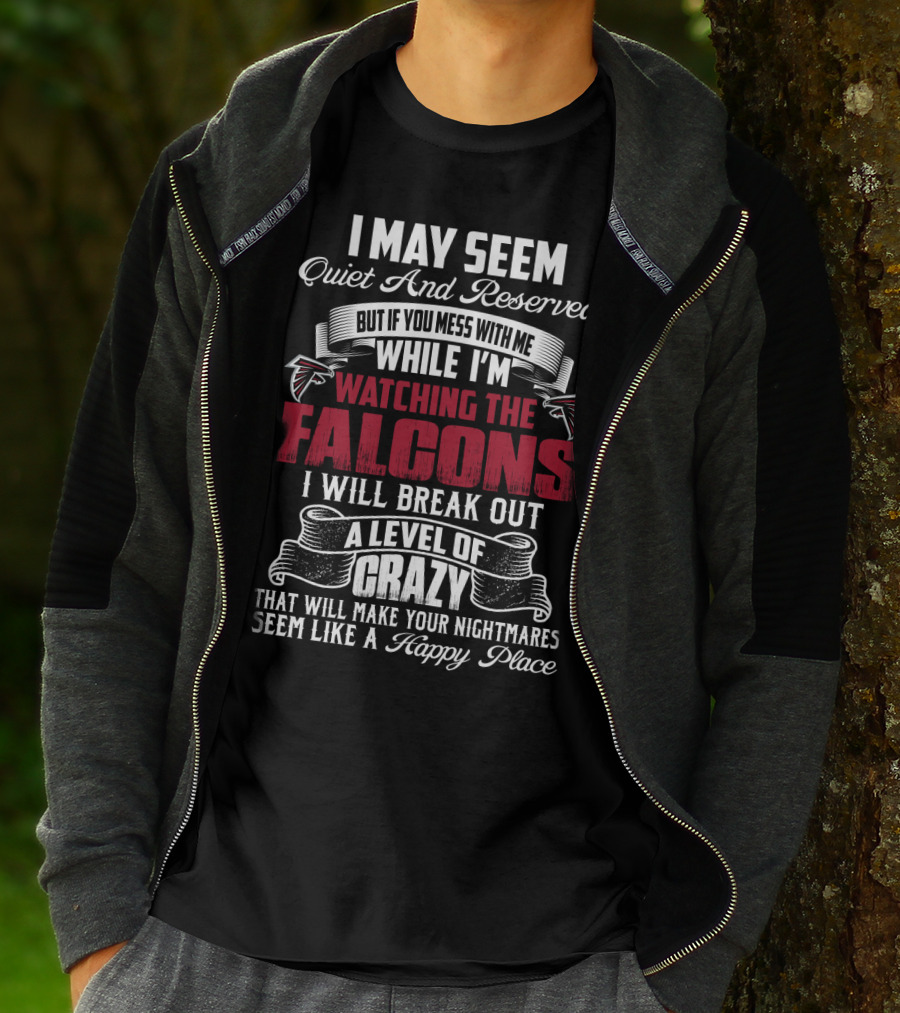 I May Seem Quiet And Reserved But If You Mess With Me While I'm Watching The Atlanta Falcons I Will Break Out A Level Of Crazy That Will Make Your Nightmares Seem Like A Happy Place T-Shirt