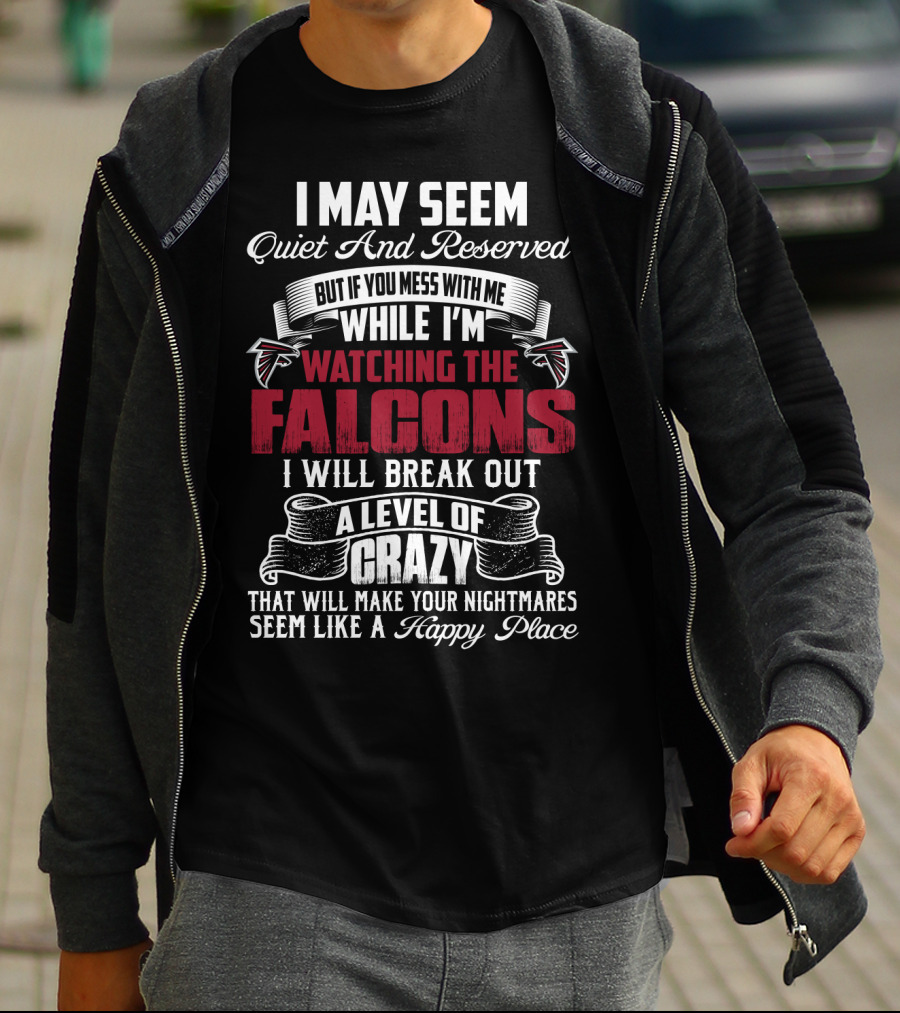 I May Seem Quiet And Reserved But If You Mess With Me While I'm Watching The Atlanta Falcons I Will Break Out A Level Of Crazy That Will Make Your Nightmares Seem Like A Happy Place T-Shirt
