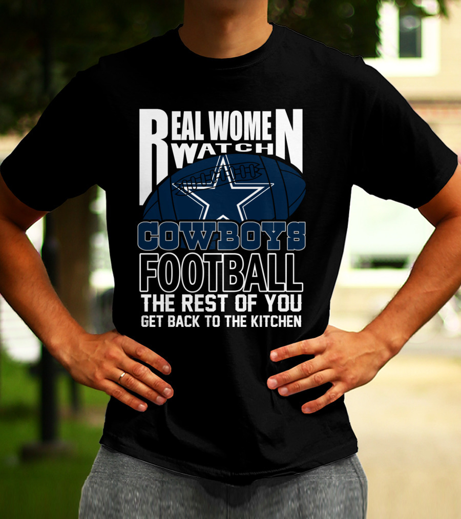 Real Women Watch Cowboys Football The Rest Of You Get Back To The Kitchen T-Shirt