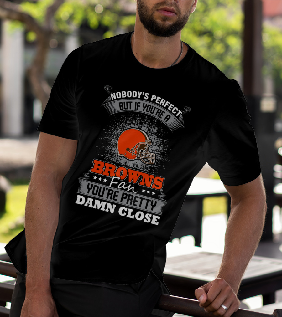 Nobody's Perfect But If You're A Browns Fan You're Pretty Damn Close Cleveland Browns T-Shirt