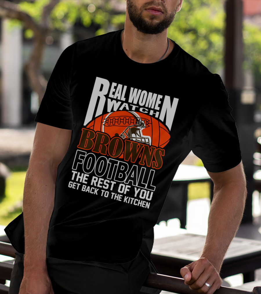 Real Women Watch Browns Football The Rest Of You Get Back To The Kitchen T-Shirt
