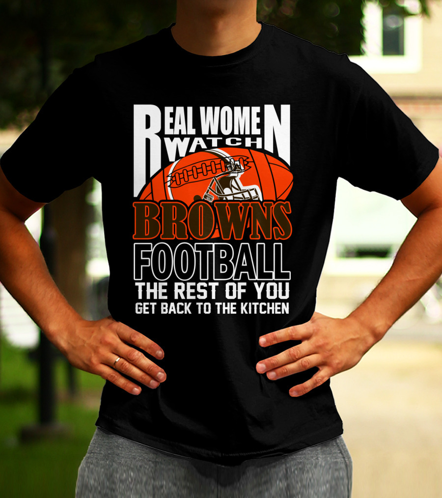 Real Women Watch Browns Football The Rest Of You Get Back To The Kitchen T-Shirt