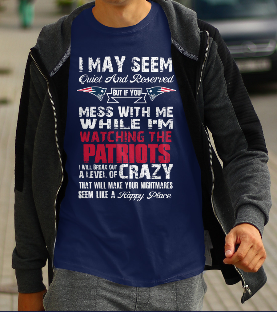 I May Seem Quiet And Reserved But If You Mess With Me While I'm Watching The Patriots I Will Break Out A Level Of Crazy New England Patriots T-Shirt