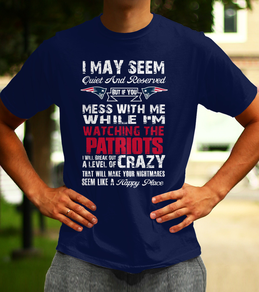 I May Seem Quiet And Reserved But If You Mess With Me While I'm Watching The Patriots I Will Break Out A Level Of Crazy New England Patriots T-Shirt