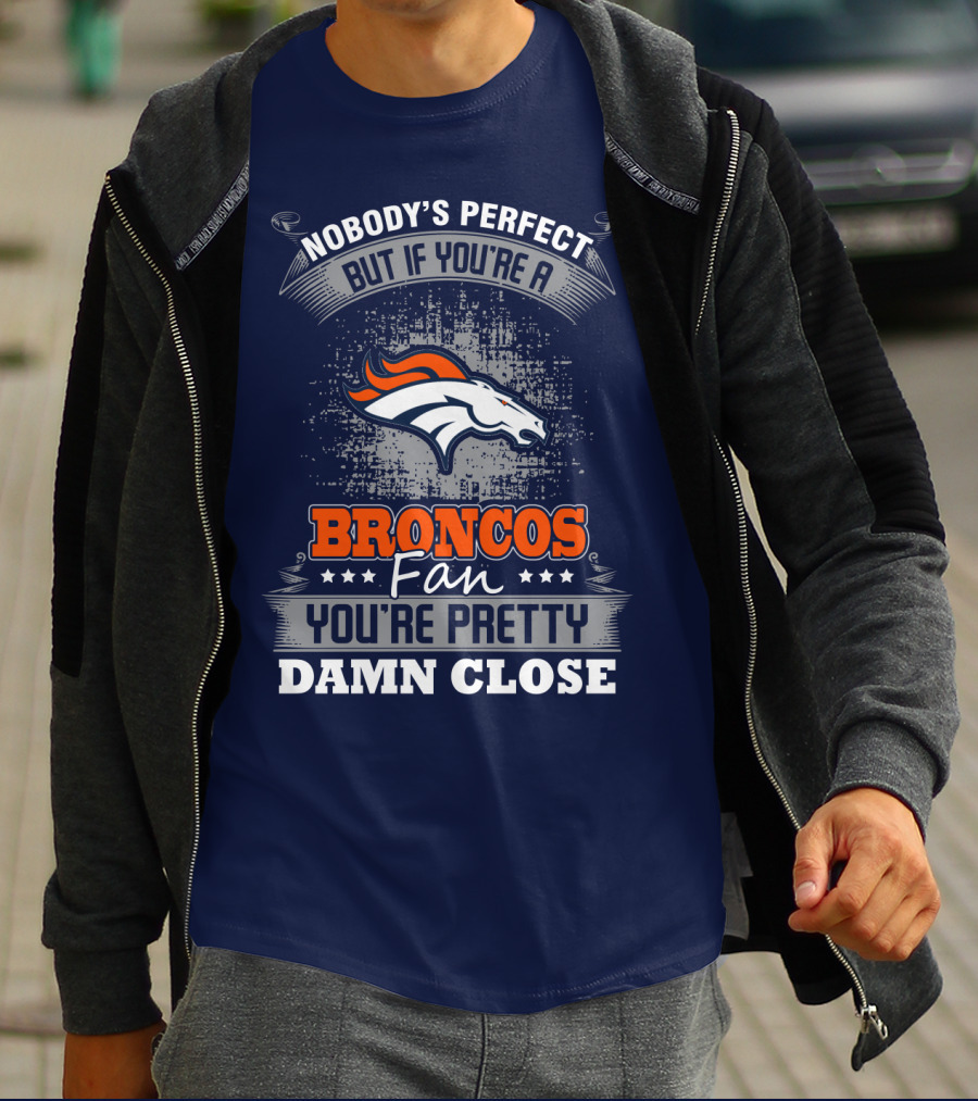 Nobody's Perfect But If You're A Broncos Fan You're Pretty Damn Close Denver Broncos T-Shirt