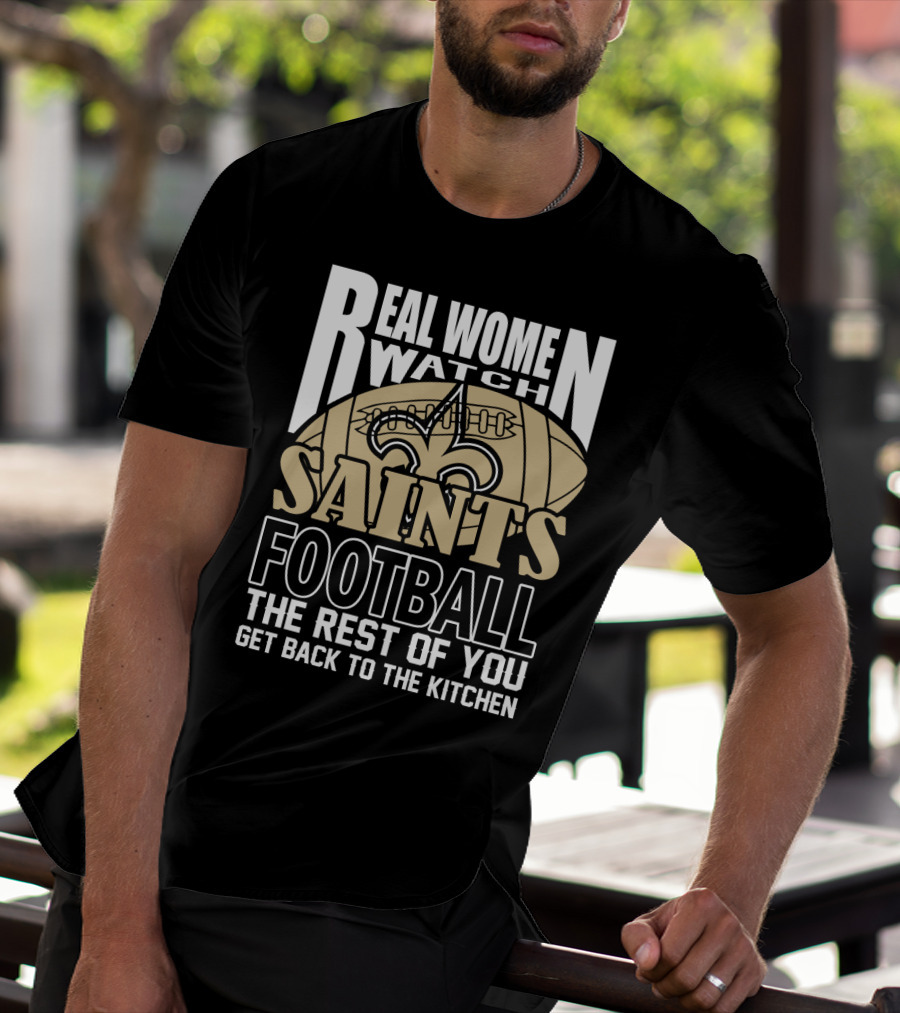 Real Women Watch Saints Football The Rest Of You Get Back To The Kitchen T-Shirt