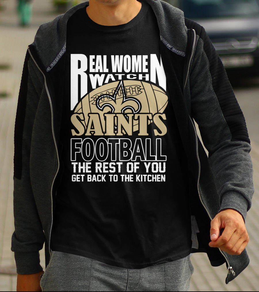 Real Women Watch Saints Football The Rest Of You Get Back To The Kitchen T-Shirt