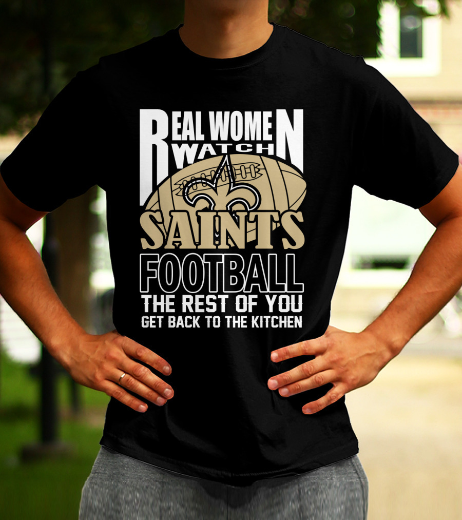 Real Women Watch Saints Football The Rest Of You Get Back To The Kitchen T-Shirt