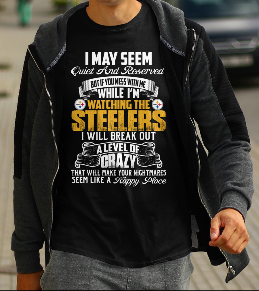I May Seem Quiet And Reserved But If You Mess With Me While I'm Watching The Pittsburgh Steelers I Will Break Out A Level Of Crazy That Will Make Your Nightmares Seem Like A Happy Place T-Shirt