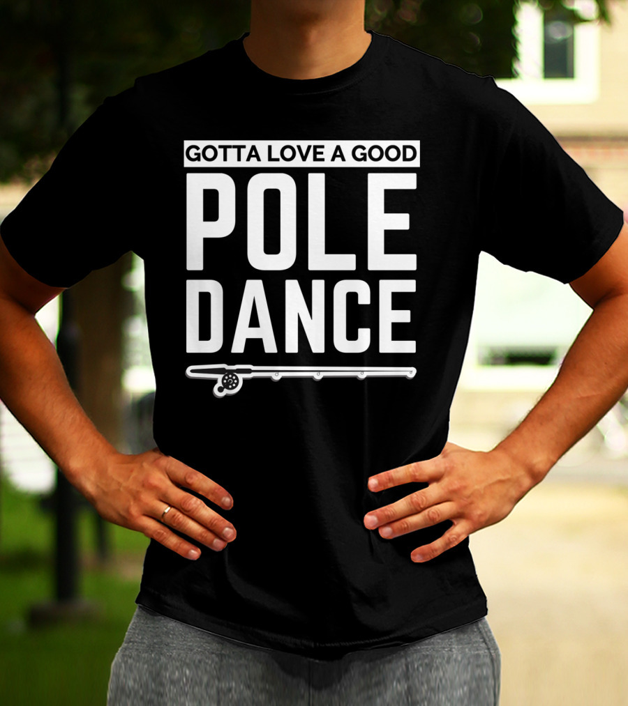 Gotta Love A Good Pole Dance Funny Fisherman I Love Fishing T-Shirt