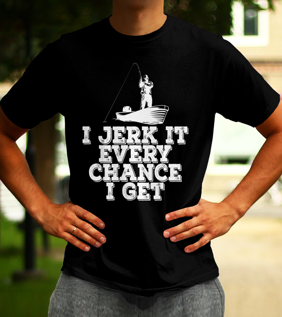 I Jerk It Every Chance I Get Funny Fishing Boat Angler T-Shirt