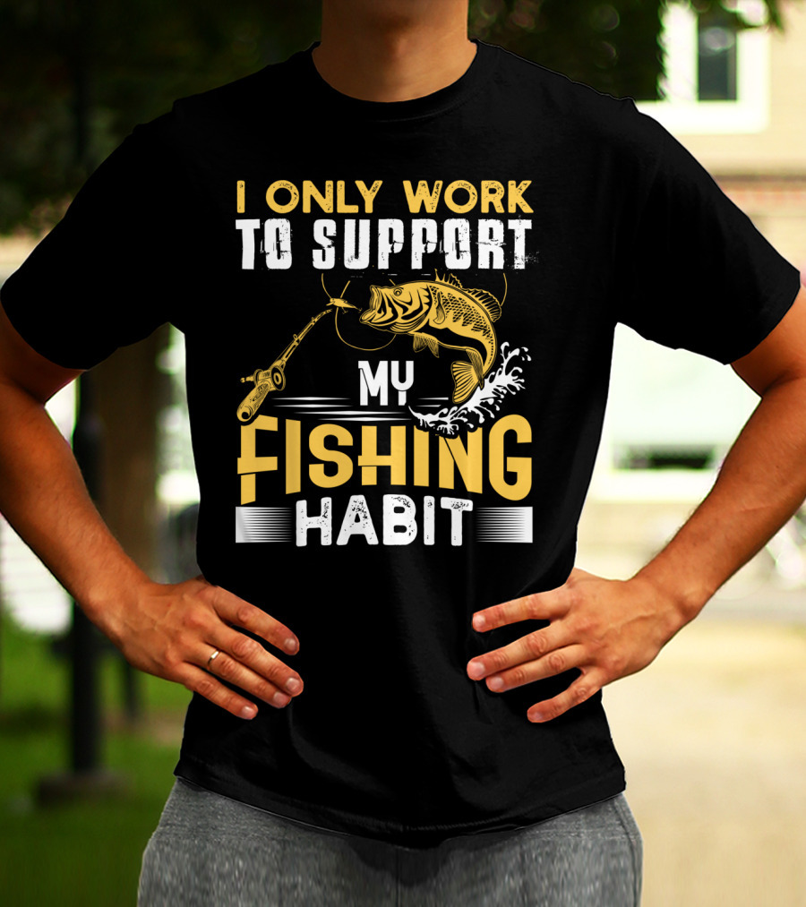 I Only Work To Support My Fishing Habit Funny Fishing Rod And Fish T-Shirt