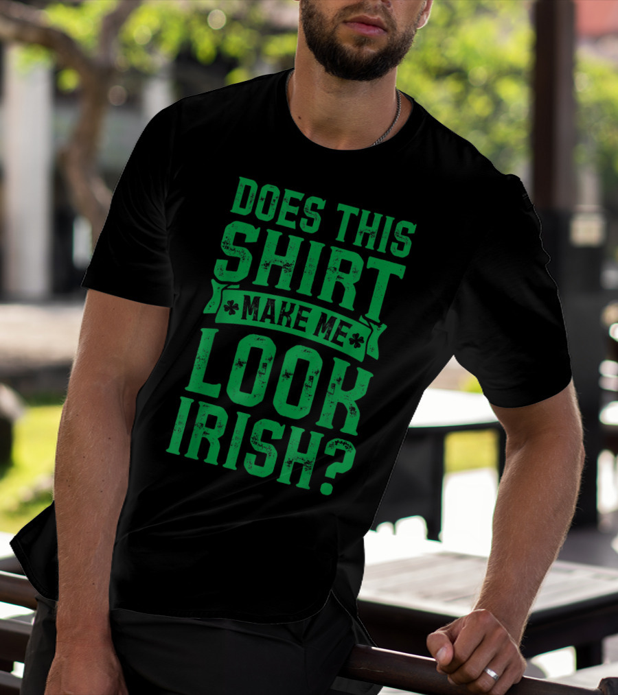 Does This Shirt Make Me Look Irish? T-Shirt