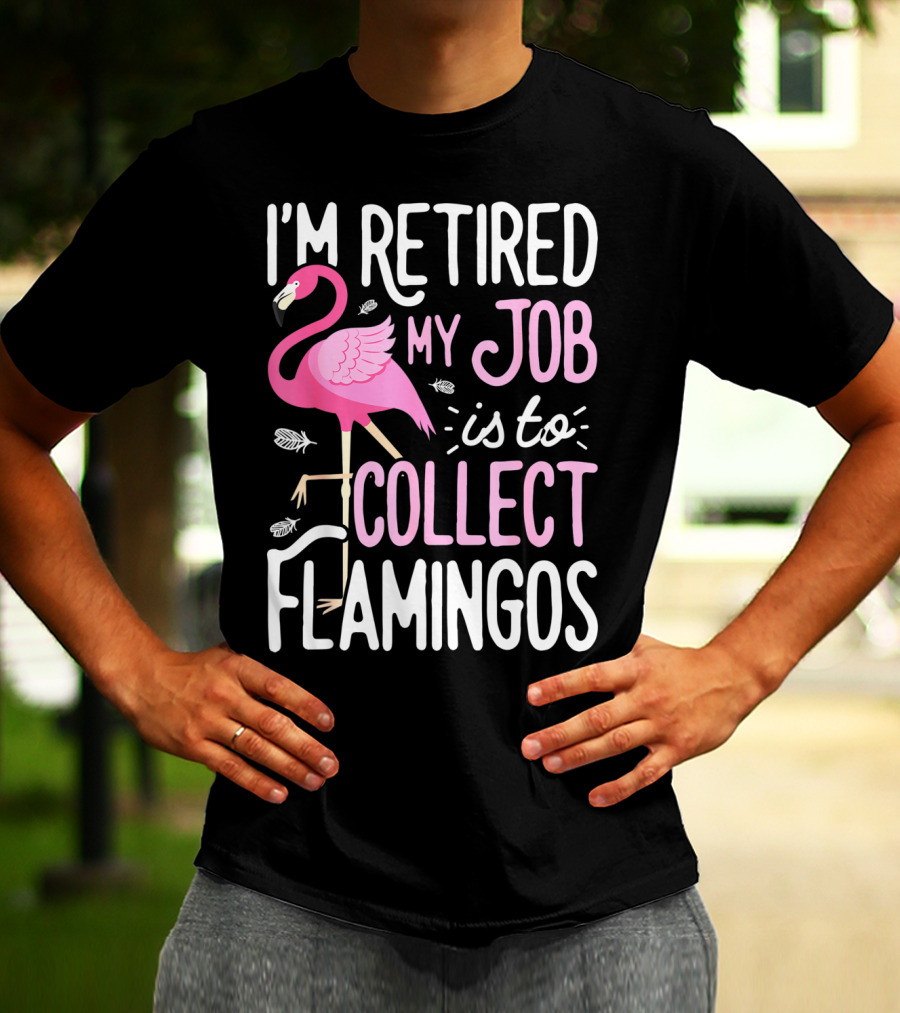 I'm Retired My Job Is To Collect Flamingos T-Shirt