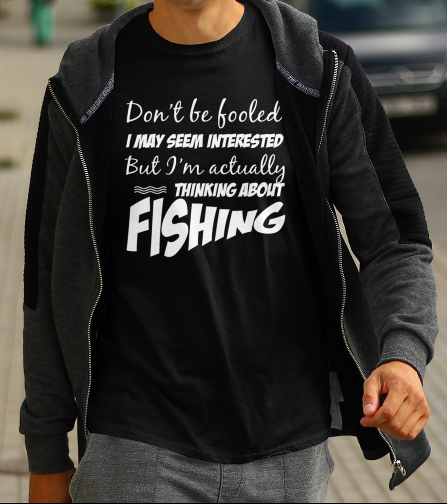 Don't Be Fooled I May Seem Interested But I'm Actually Thinking About Fishing T-Shirt