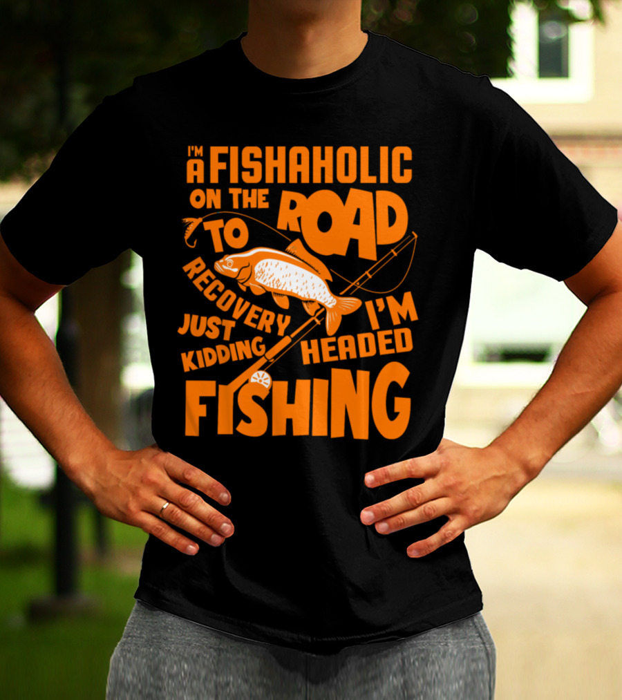 Fishaholic On The Road To Recovery Just Kidding I'm Headed Fishing T-Shirt