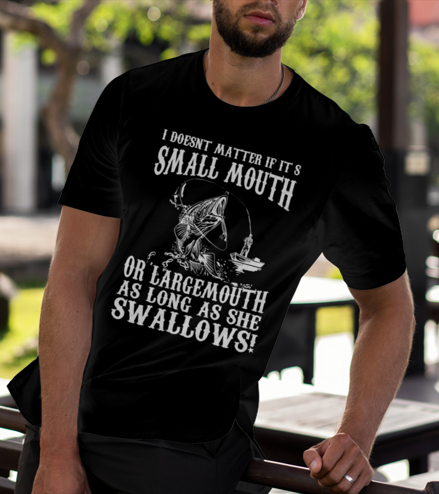 I Doesn't Matter If It's Small Mouth OR Largemouth As Long As She Swallows T-Shirt