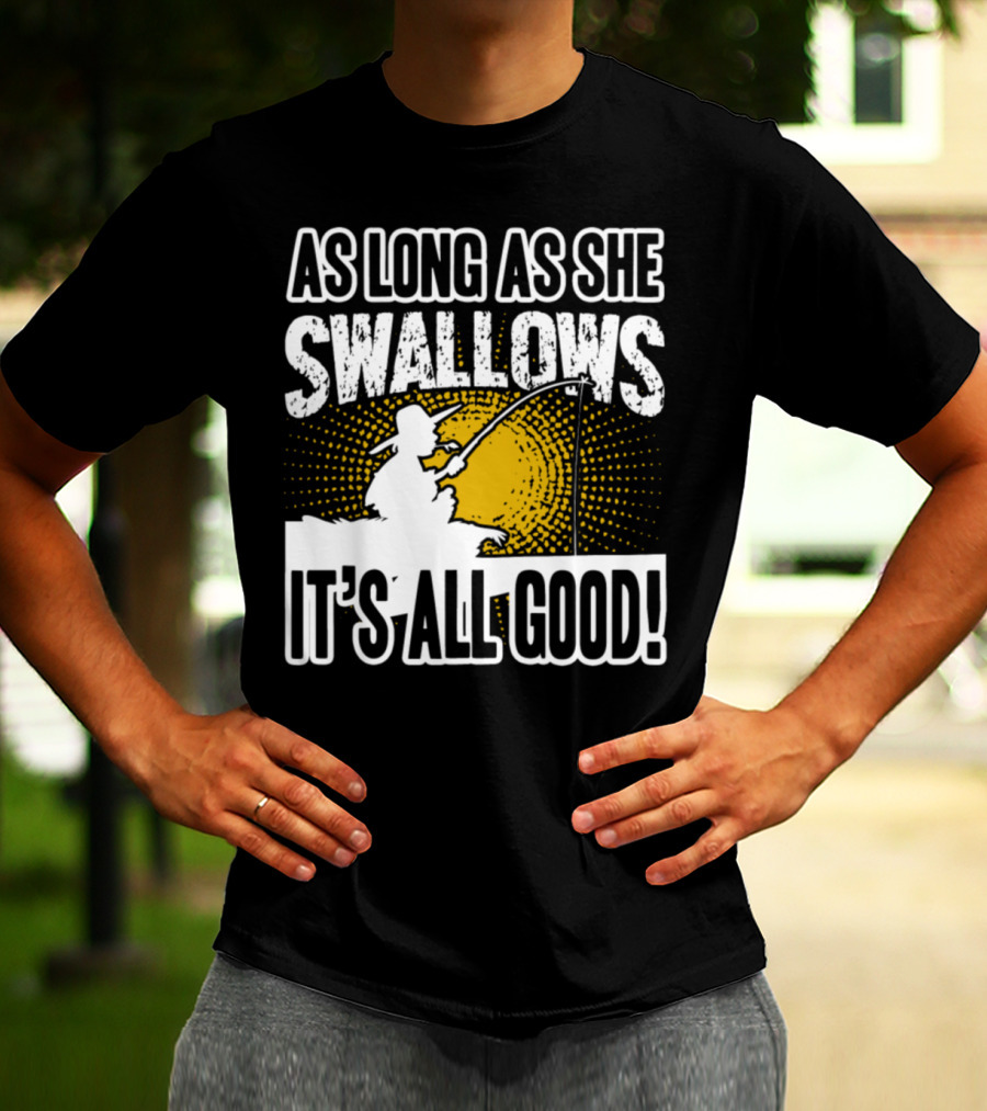 As Long As She Swallows It's All Good Fishing T-Shirt