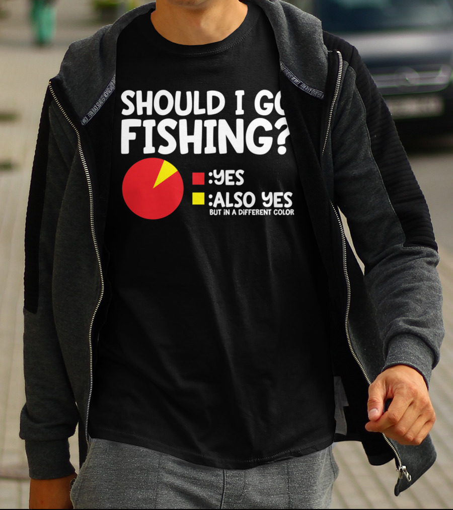 Should I Go Fishing Yes Also Yes But IN A Different Color T-Shirt