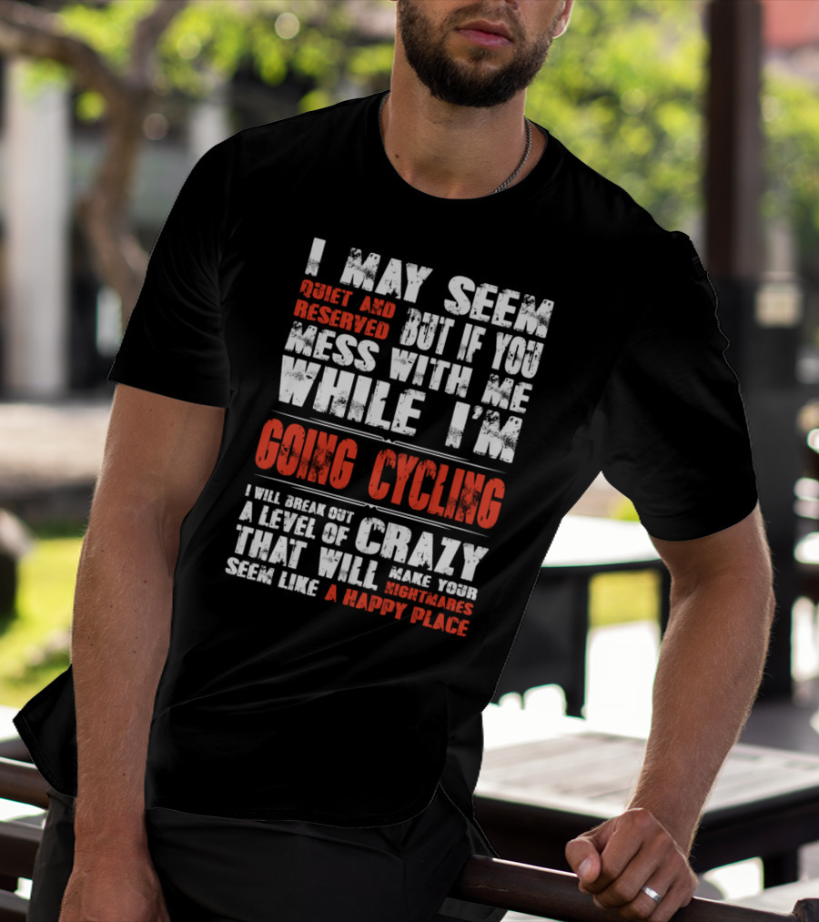 I May Seem Quiet And Reserved But If You Mess With Me While I'm Going Cycling I Will Break Out A Level Of Crazy That Will Make Your Nightmares Seem Like A Happy Place T-Shirt