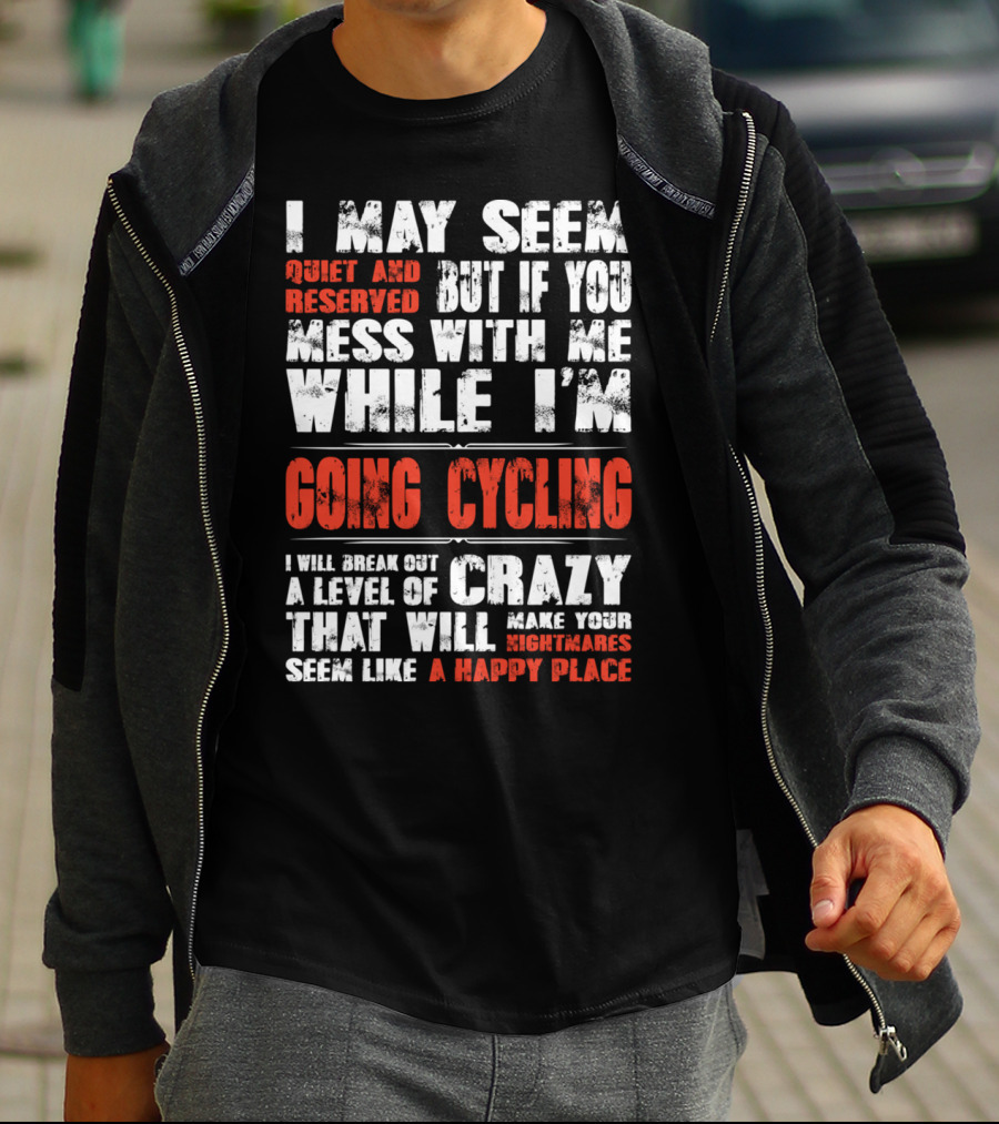 I May Seem Quiet And Reserved But If You Mess With Me While I'm Going Cycling I Will Break Out A Level Of Crazy That Will Make Your Nightmares Seem Like A Happy Place T-Shirt