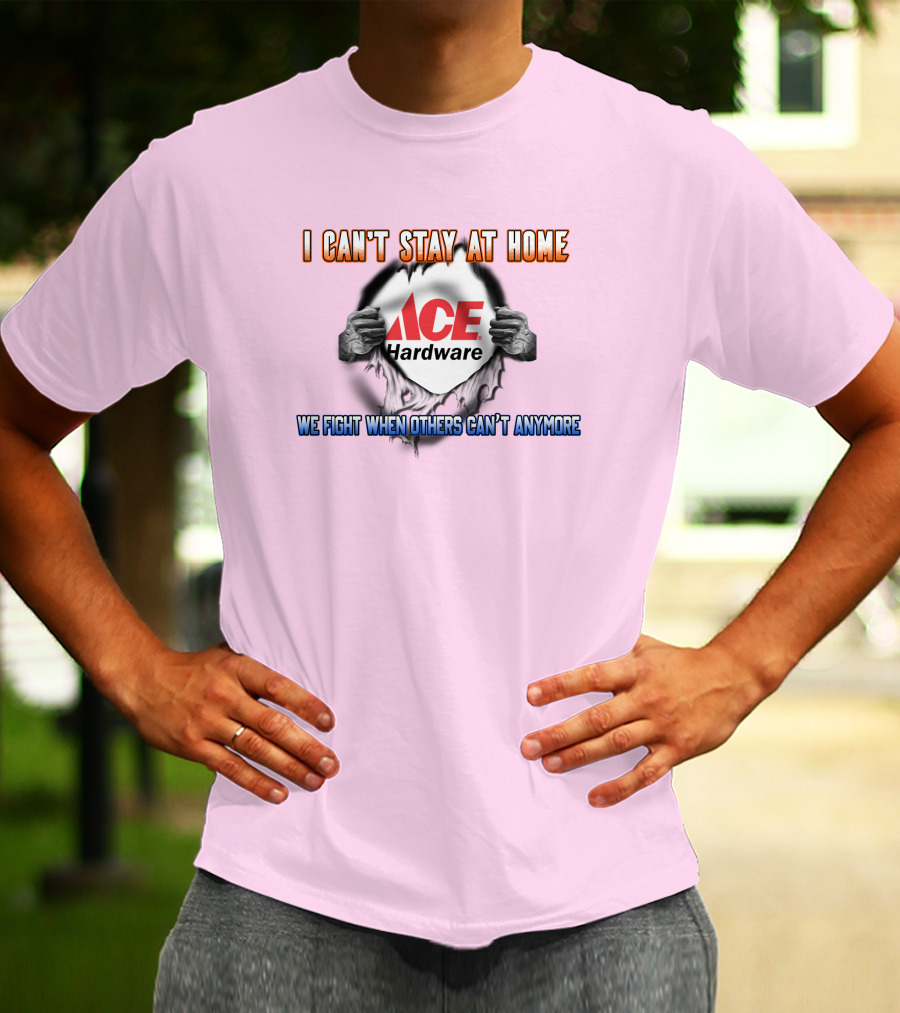 I Can't Stay At Home ACE Hardware We Fight When Others Can't Anymore T-Shirt