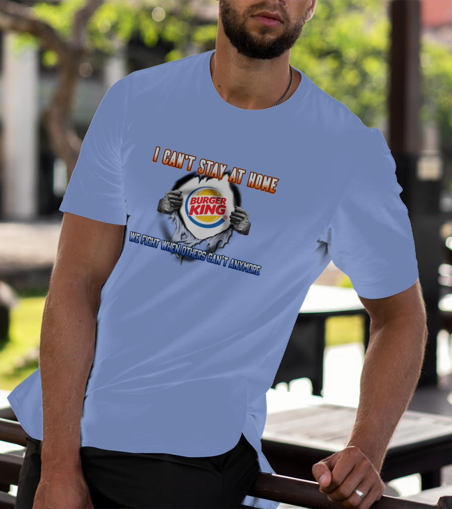 I Can't Stay At Home Burger King We Fight When Others Can't Anymore T-Shirt