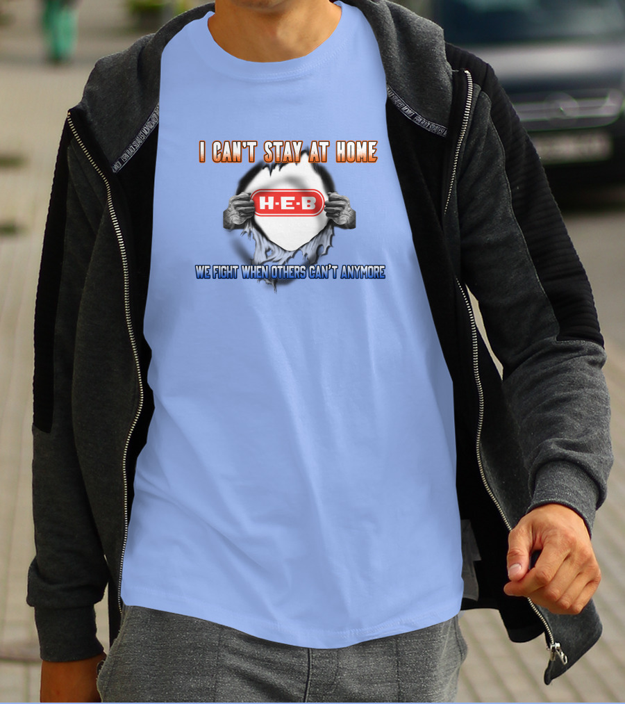 I Can't Stay At Home H-E-B We Fight When Others Can't Anymore T-Shirt