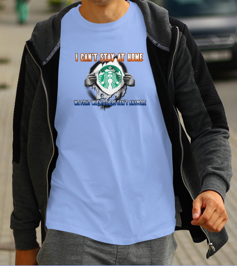 I Can't Stay At Home Starbucks We Fight When Others Can't Anymore T-Shirt
