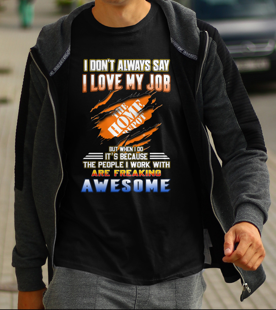 I DON'T ALWAYS SAY I LOVE MY JOB THE HOME DEPOT PEOPLE I WORK WITH ARE FREAKING AWESOME T-Shirt
