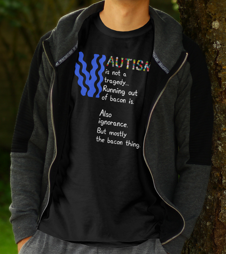 AUTISM Is Not A Tragedy. Running Out Of Bacon Is. Also Ignorance. But Mostly The Bacon Thing T-Shirt