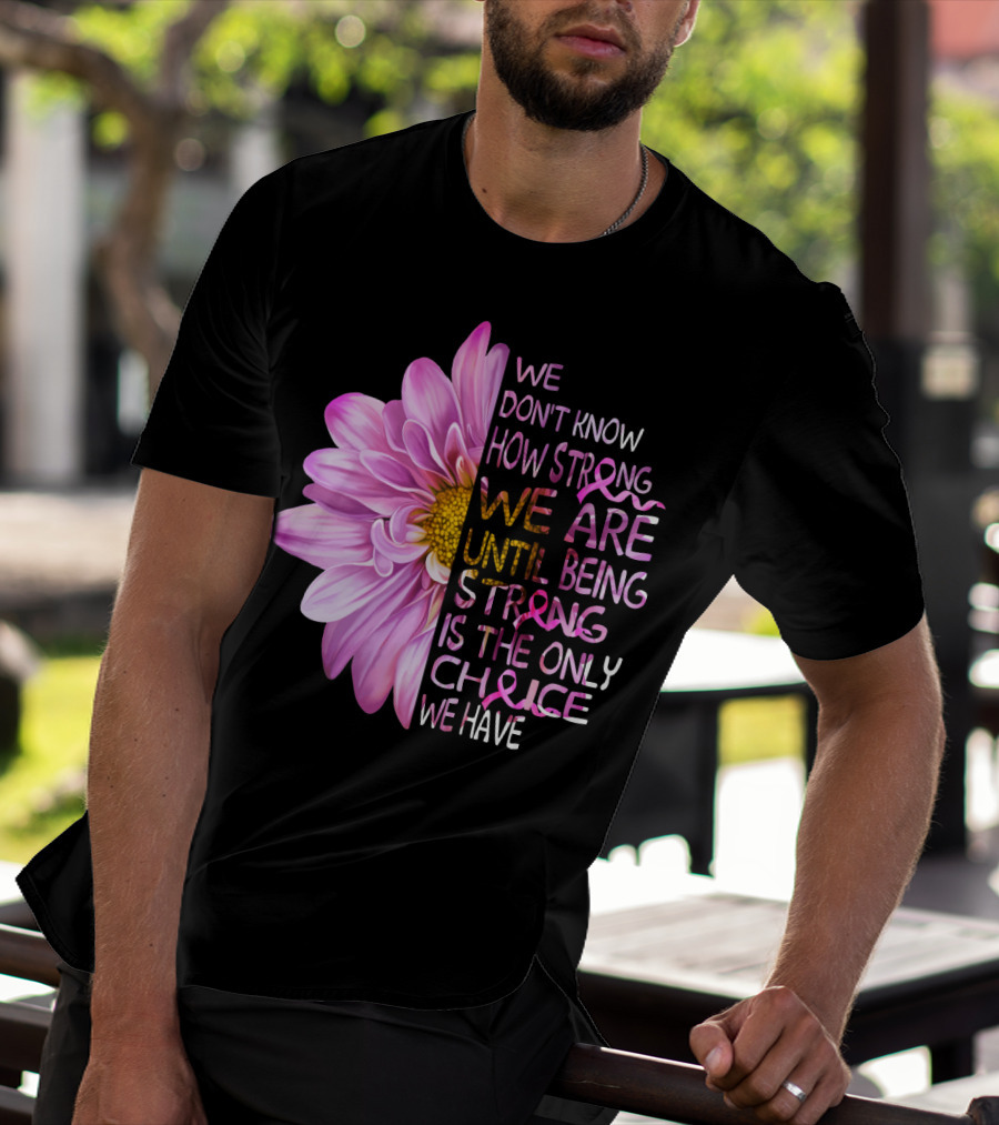 We Don't Know How Strong We Are Until Being Strong Is The Only Choice We Have Pink Flower T-Shirt