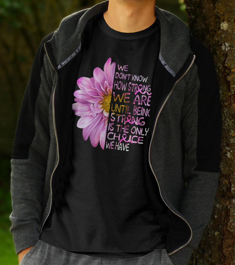 We Don't Know How Strong We Are Until Being Strong Is The Only Choice We Have Pink Flower T-Shirt