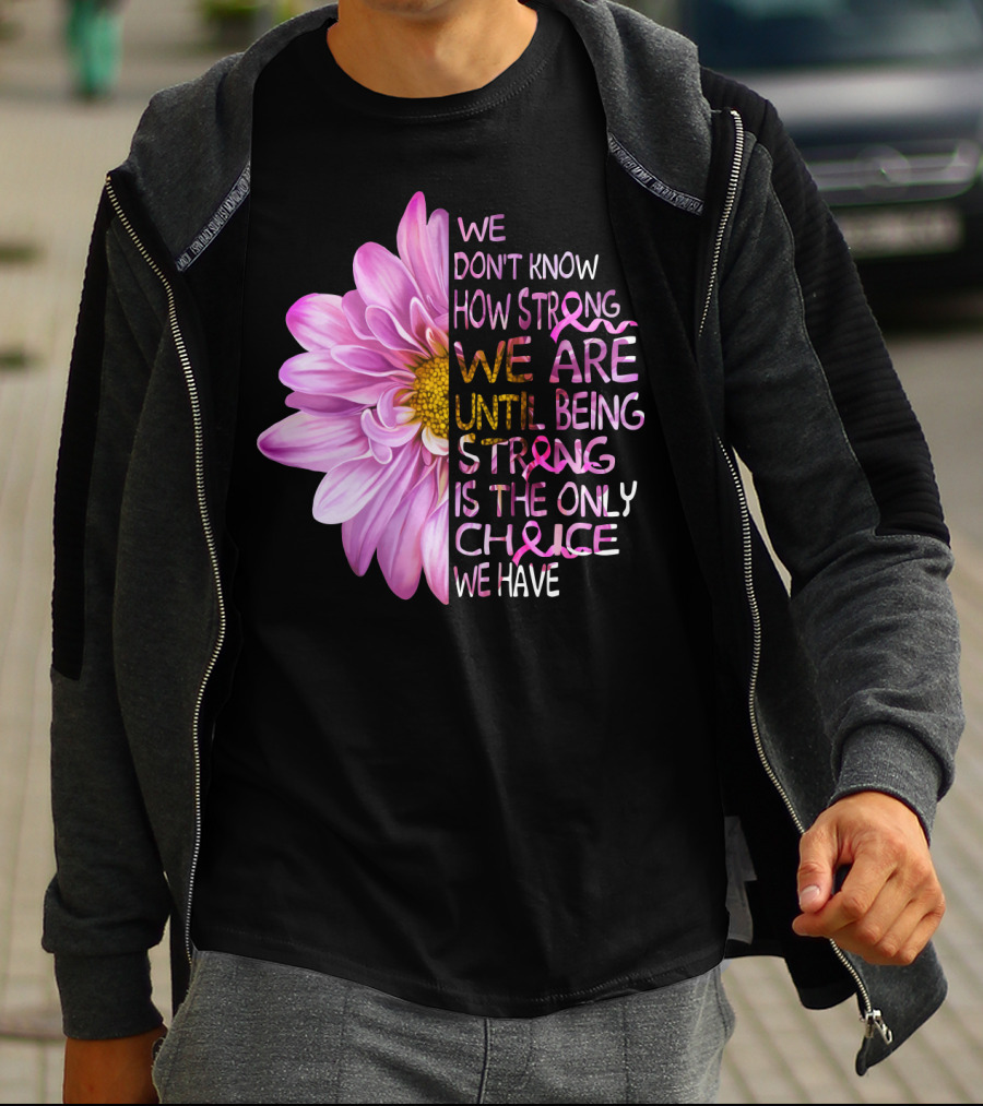 We Don't Know How Strong We Are Until Being Strong Is The Only Choice We Have Pink Flower T-Shirt