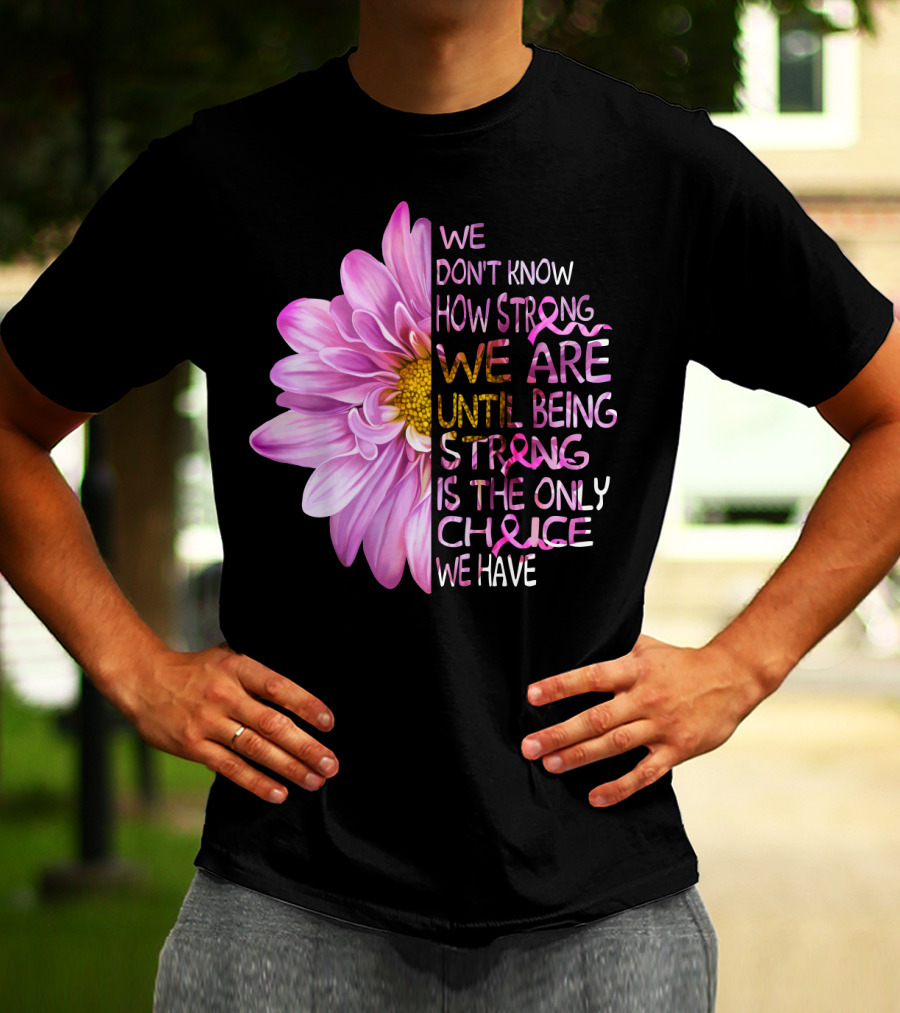 We Don't Know How Strong We Are Until Being Strong Is The Only Choice We Have Pink Flower T-Shirt