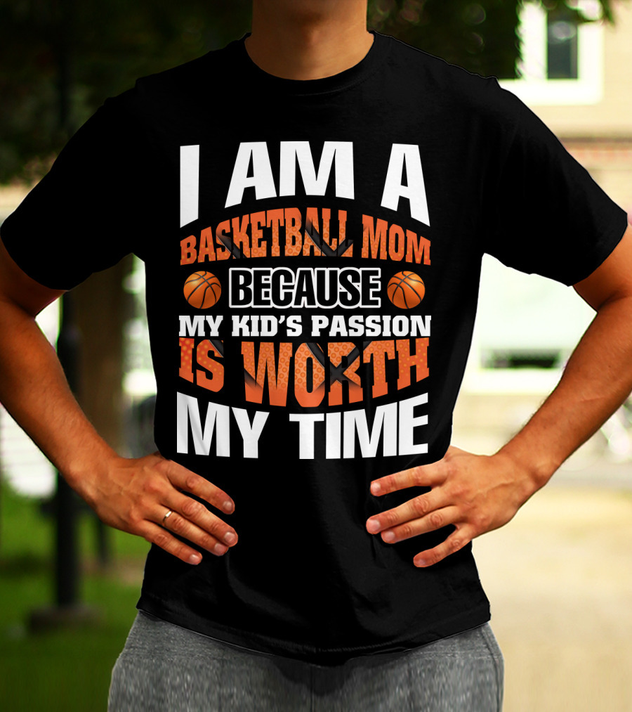I Am A Basketball Mom Because My Kid's Passion Is Worth My Time T-Shirt
