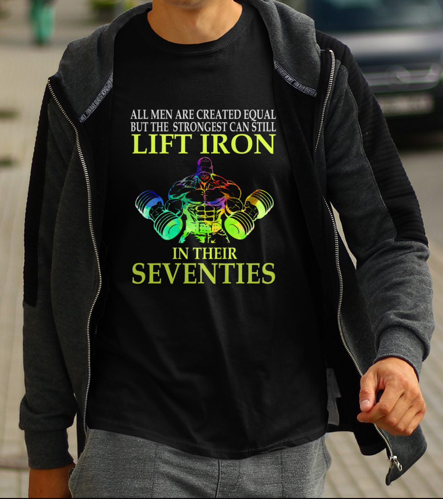 All Men Are Created Equal But The Strongest Can Still Lift Iron In Their Seventies T-Shirt