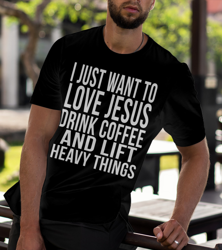 I Just Want To Love Jesus Drink Coffee And Lift Heavy Things T-Shirt