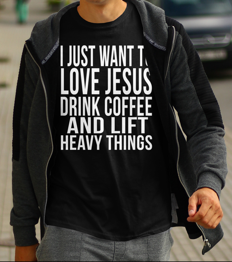 I Just Want To Love Jesus Drink Coffee And Lift Heavy Things T-Shirt