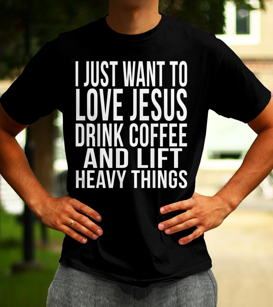 I Just Want To Love Jesus Drink Coffee And Lift Heavy Things T-Shirt