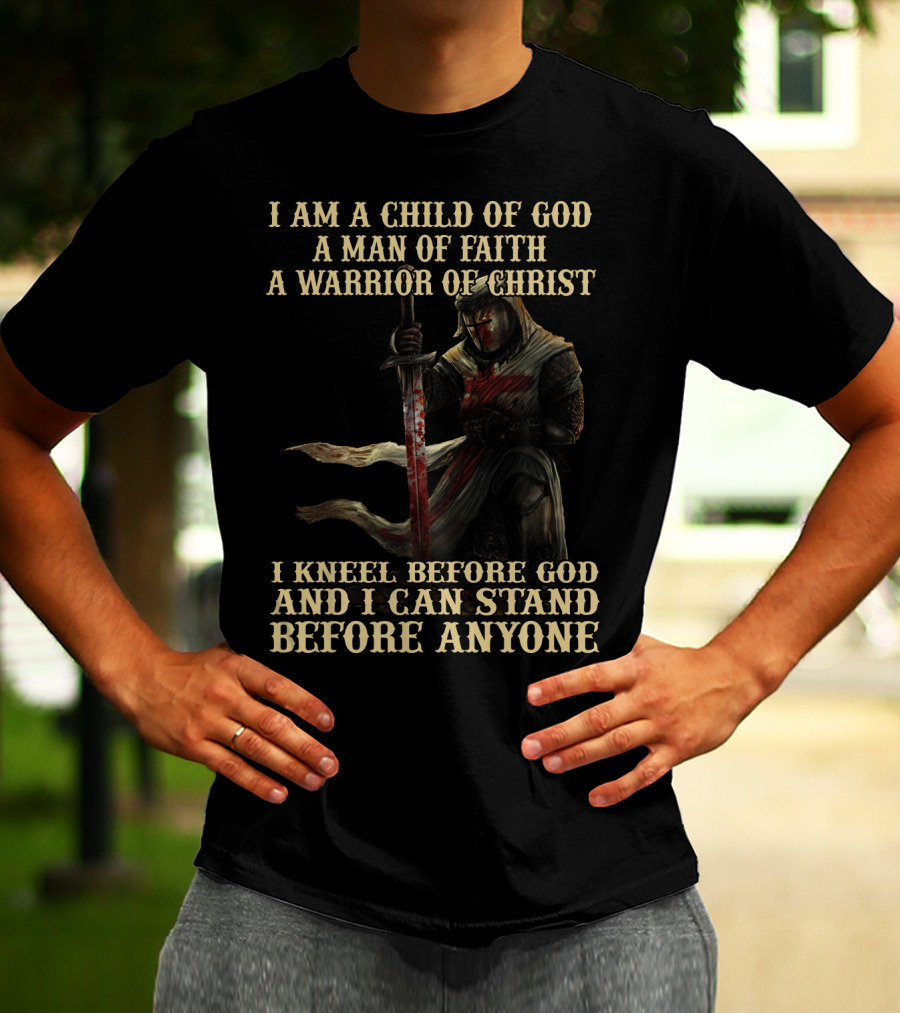 I Am A Child Of God A Man Of Faith A Warrior Of Christ I Kneel Before God And I Can Stand Before Anyone T-Shirt
